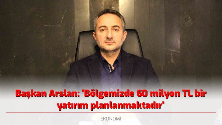 Başkan Arslan: 'Bölgemizde 60 milyon TL bir yatırım planlanmaktadır'